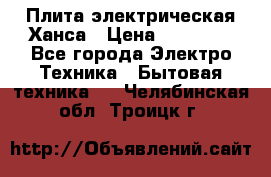 Плита электрическая Ханса › Цена ­ 10 000 - Все города Электро-Техника » Бытовая техника   . Челябинская обл.,Троицк г.